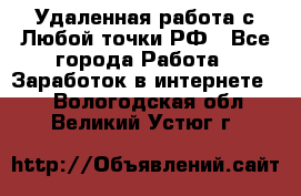 Удаленная работа с Любой точки РФ - Все города Работа » Заработок в интернете   . Вологодская обл.,Великий Устюг г.